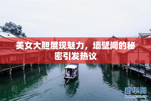 美女大胆展现魅力，墙壁间的秘密引发热议
