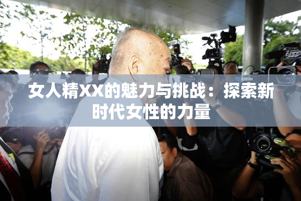女人精XX的魅力与挑战：探索新时代女性的力量