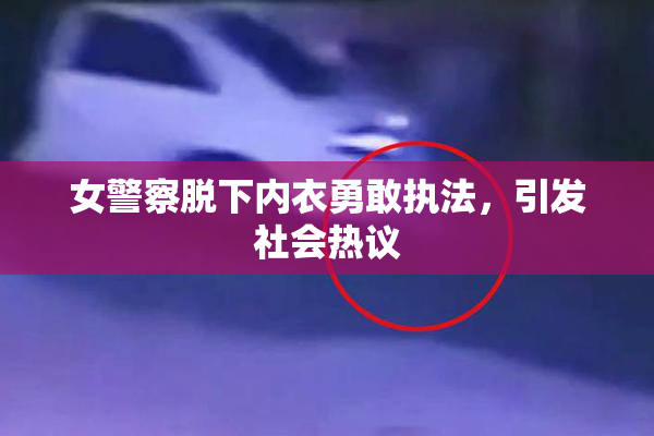 女警察脱下内衣勇敢执法，引发社会热议
