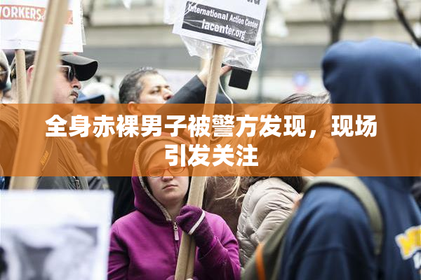 全身赤裸男子被警方发现，现场引发关注