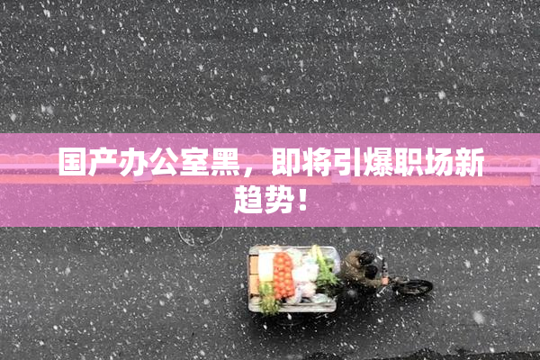 国产办公室黑，即将引爆职场新趋势！