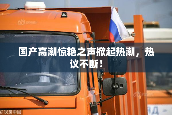 国产高潮惊艳之声掀起热潮，热议不断！