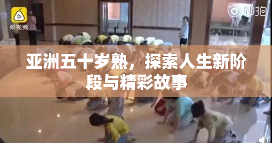 亚洲五十岁熟，探索人生新阶段与精彩故事