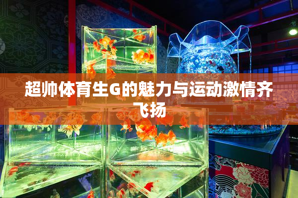 超帅体育生G的魅力与运动激情齐飞扬