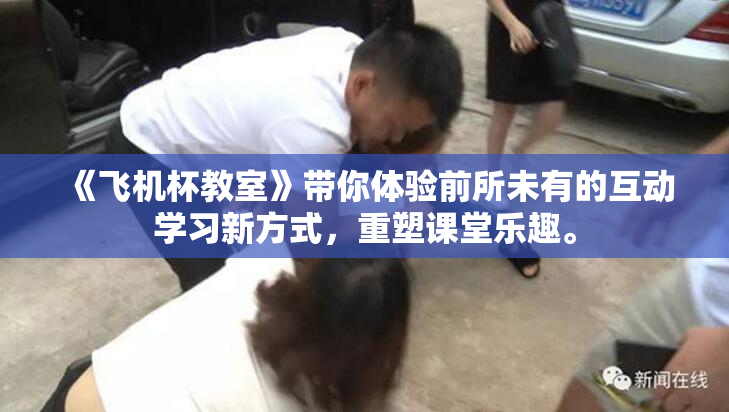 《飞机杯教室》带你体验前所未有的互动学习新方式，重塑课堂乐趣。