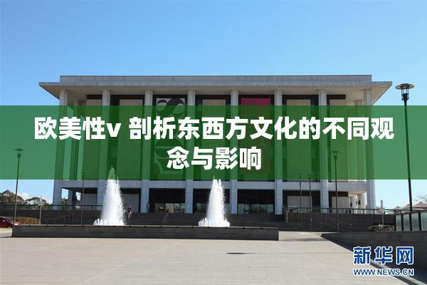 欧美性v 剖析东西方文化的不同观念与影响