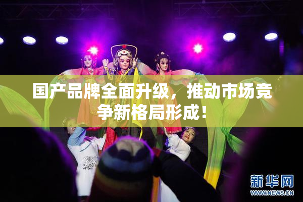 国产品牌全面升级，推动市场竞争新格局形成！