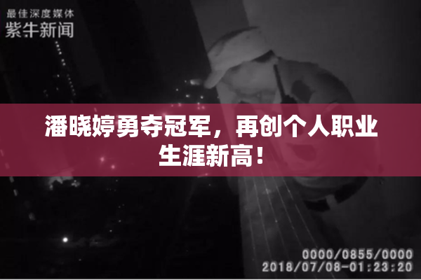 潘晓婷勇夺冠军，再创个人职业生涯新高！