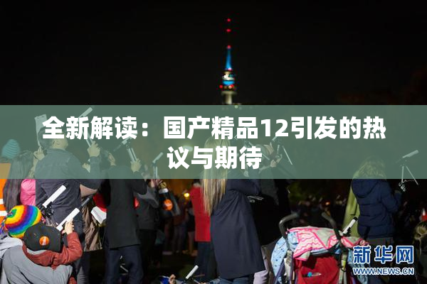 全新解读：国产精品12引发的热议与期待