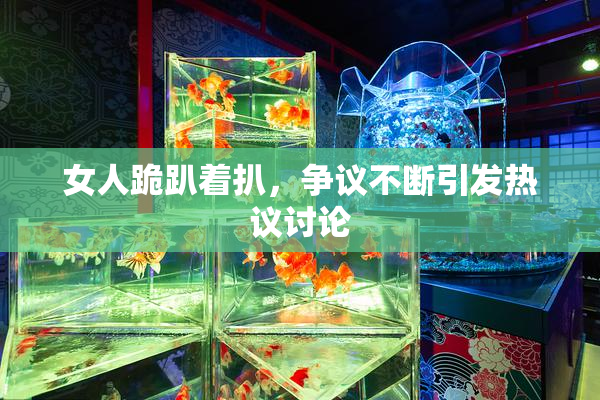 女人跪趴着扒，争议不断引发热议讨论