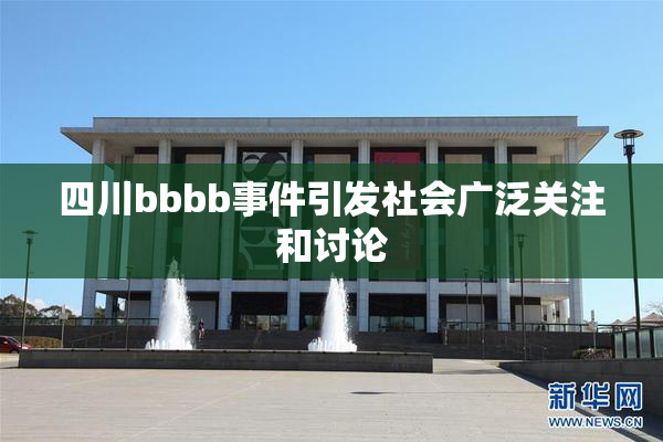 四川bbbb事件引发社会广泛关注和讨论