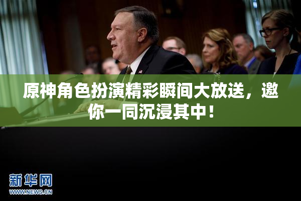原神角色扮演精彩瞬间大放送，邀你一同沉浸其中！