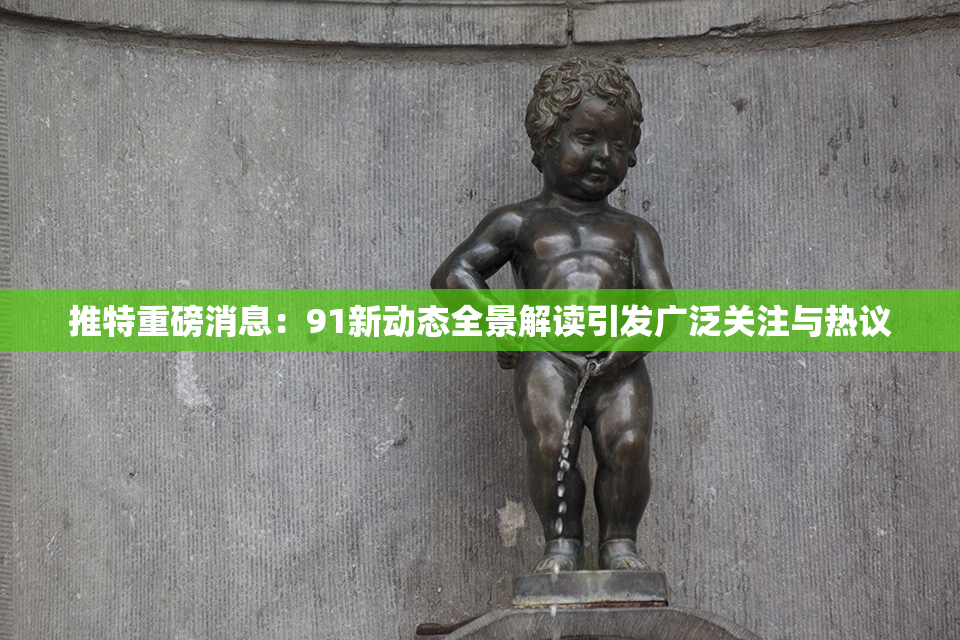 推特重磅消息：91新动态全景解读引发广泛关注与热议