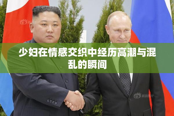 少妇在情感交织中经历高潮与混乱的瞬间