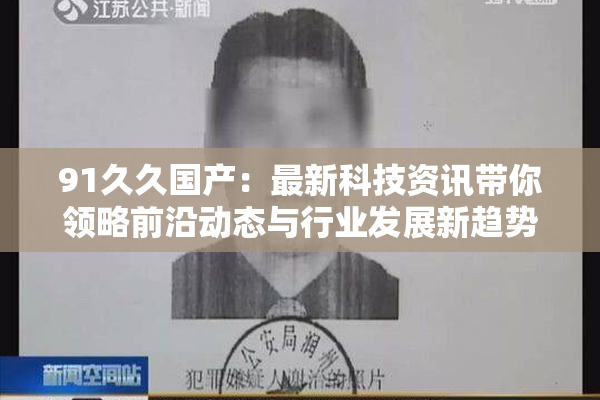 91久久国产：最新科技资讯带你领略前沿动态与行业发展新趋势
