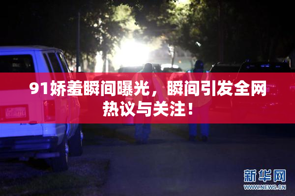 91娇羞瞬间曝光，瞬间引发全网热议与关注！