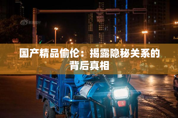 国产精品偷伦：揭露隐秘关系的背后真相