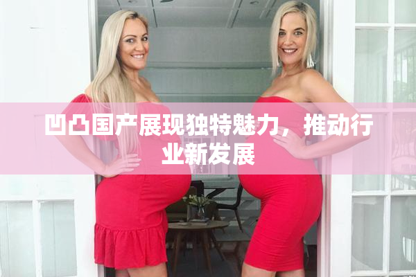 凹凸国产展现独特魅力，推动行业新发展