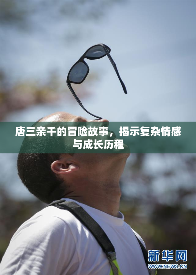 唐三亲千的冒险故事，揭示复杂情感与成长历程