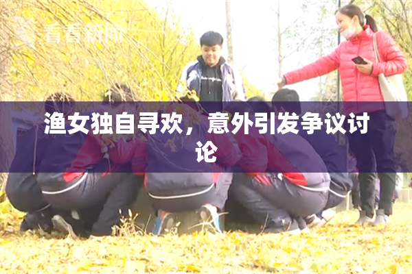 渔女独自寻欢，意外引发争议讨论