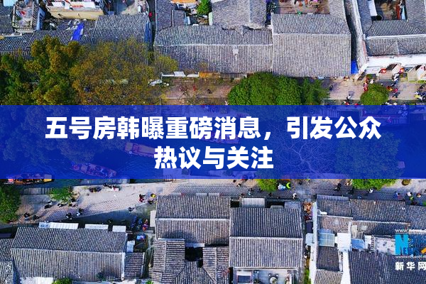 五号房韩曝重磅消息，引发公众热议与关注