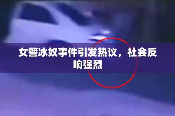 女警冰奴事件引发热议，社会反响强烈