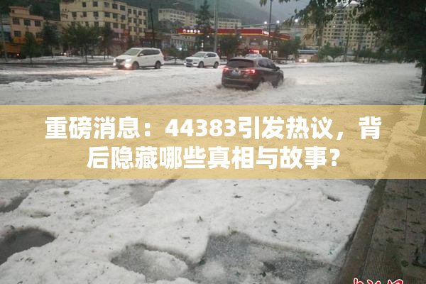 重磅消息：44383引发热议，背后隐藏哪些真相与故事？