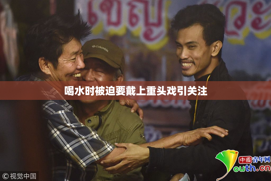 喝水时被迫要戴上重头戏引关注