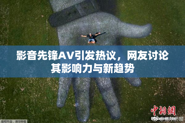 影音先锋AV引发热议，网友讨论其影响力与新趋势