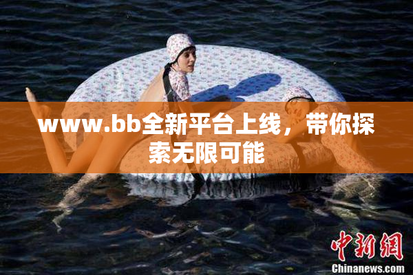 www.bb全新平台上线，带你探索无限可能