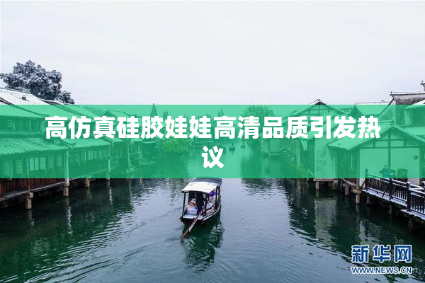 高仿真硅胶娃娃高清品质引发热议