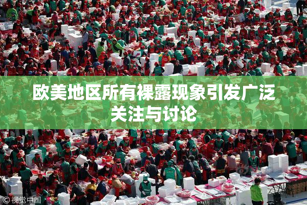 欧美地区所有裸露现象引发广泛关注与讨论