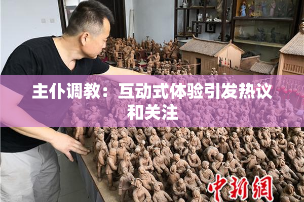 主仆调教：互动式体验引发热议和关注