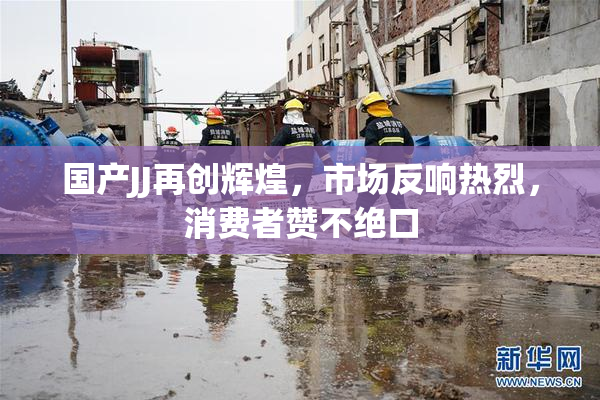 国产JJ再创辉煌，市场反响热烈，消费者赞不绝口