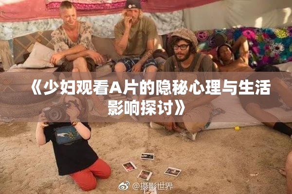 《少妇观看A片的隐秘心理与生活影响探讨》