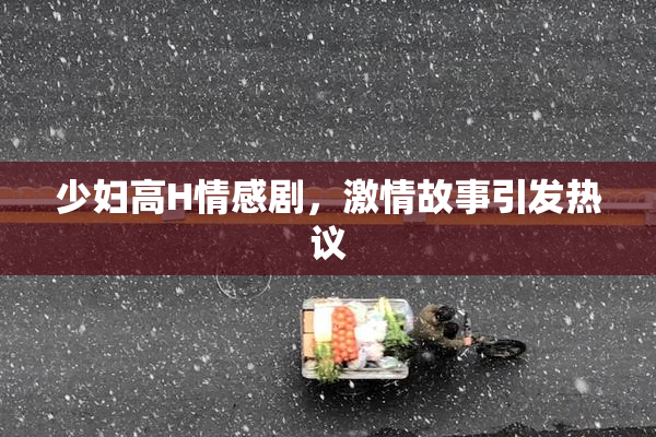 少妇高H情感剧，激情故事引发热议