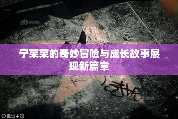 宁荣荣的奇妙冒险与成长故事展现新篇章