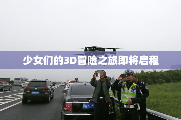 少女们的3D冒险之旅即将启程