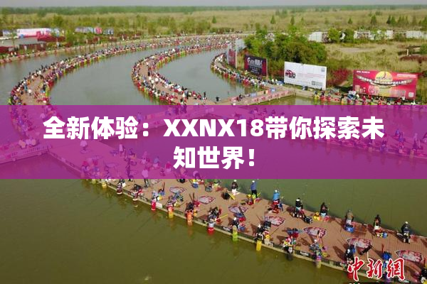 全新体验：XXNX18带你探索未知世界！