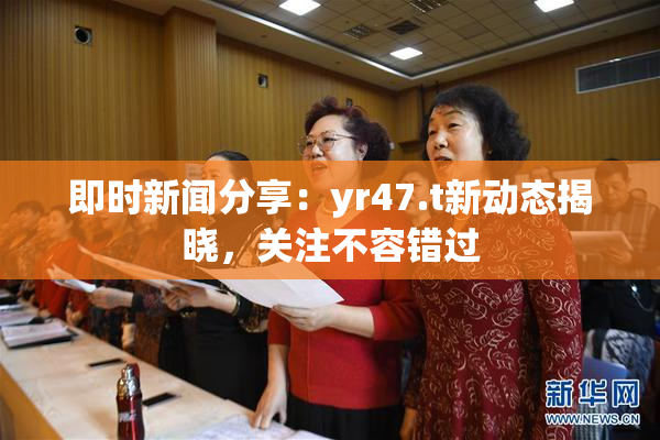 即时新闻分享：yr47.t新动态揭晓，关注不容错过