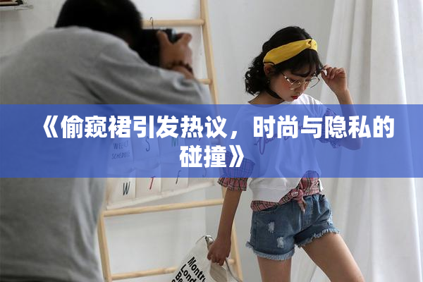 《偷窥裙引发热议，时尚与隐私的碰撞》