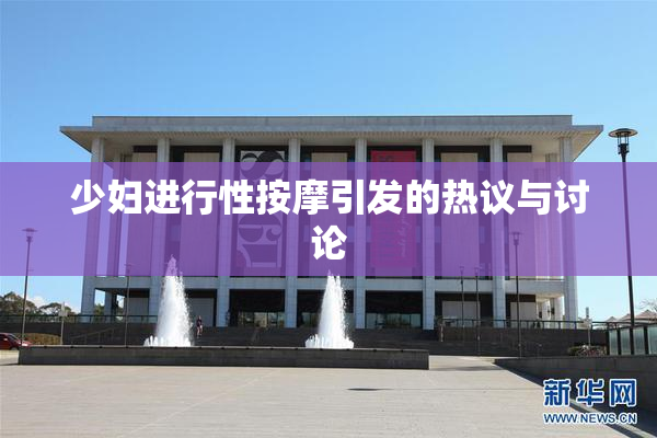 少妇进行性按摩引发的热议与讨论