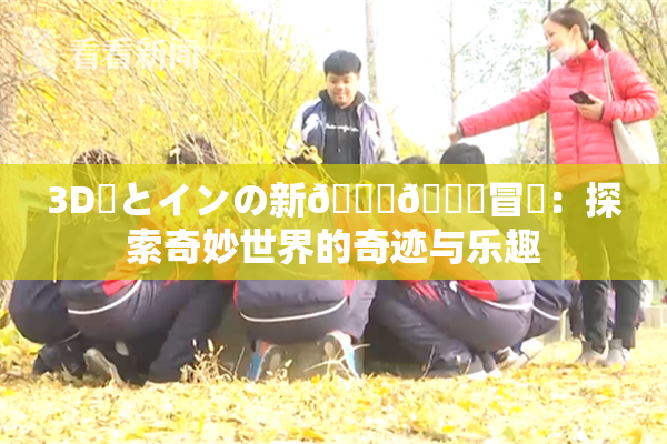 3D姉とインの新👅🍑冒険：探索奇妙世界的奇迹与乐趣