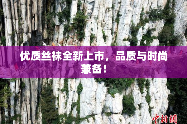 优质丝袜全新上市，品质与时尚兼备！