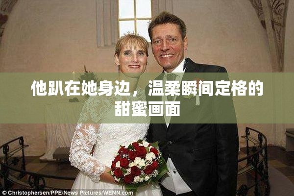 他趴在她身边，温柔瞬间定格的甜蜜画面
