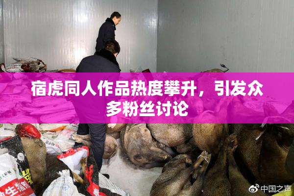 宿虎同人作品热度攀升，引发众多粉丝讨论