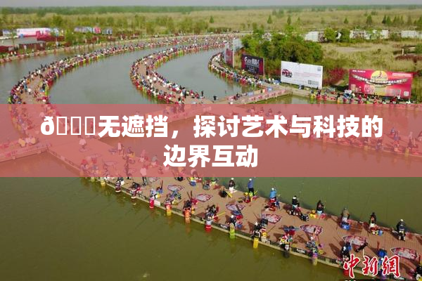 🔞无遮挡，探讨艺术与科技的边界互动