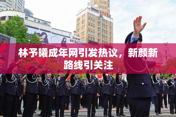 林予曦成年网引发热议，新颜新路线引关注