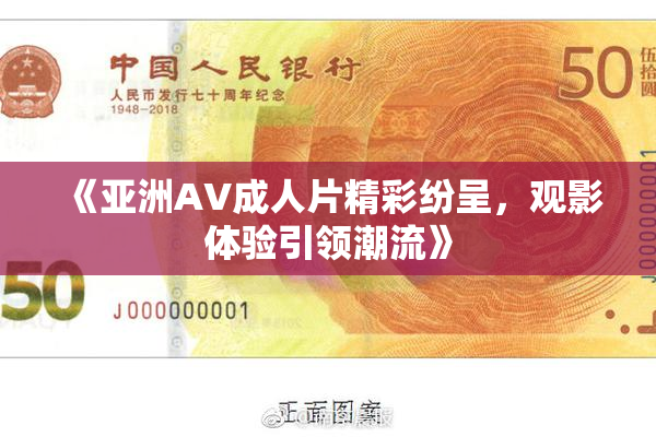 《亚洲AV成人片精彩纷呈，观影体验引领潮流》