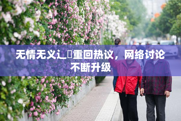 无情无义辶喿重回热议，网络讨论不断升级